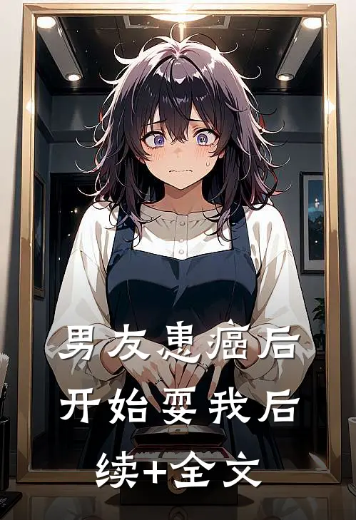 男友患癌后，开始耍我后续+全文