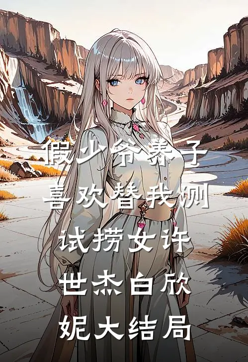 假少爷养子喜欢替我测试捞女许世杰白欣妮大结局