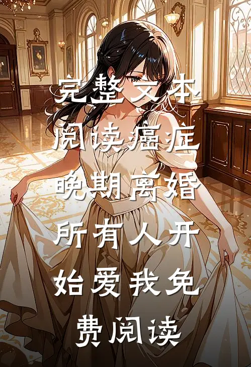 完整文本阅读癌症晚期离婚,所有人开始爱我 免费阅读