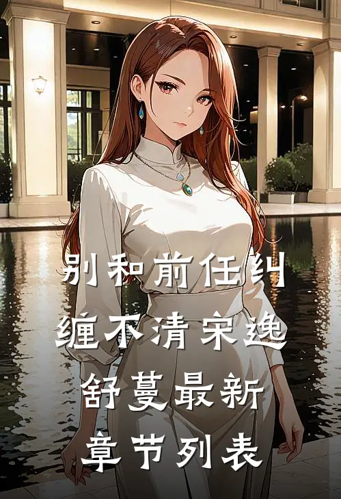 别和前任纠缠不清宋逸舒蔓最新章节列表