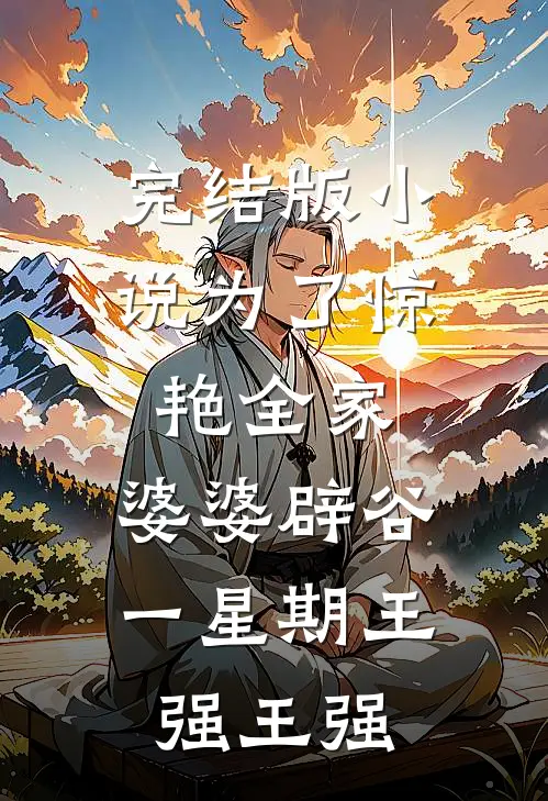 完结版小说为了惊艳全家，婆婆辟谷一星期王强王强
