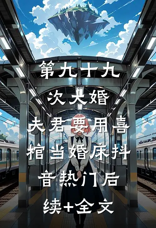 第九十九次大婚，夫君要用喜棺当婚床抖音热门后续+全文