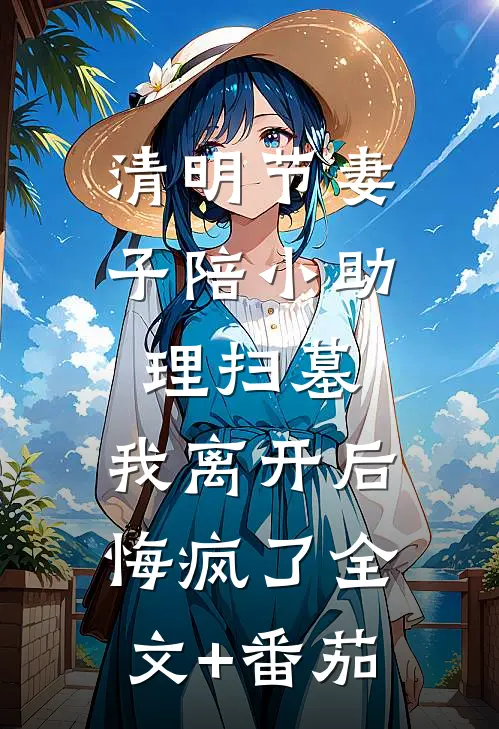 清明节妻子陪小助理扫墓，我离开后悔疯了全文+番茄