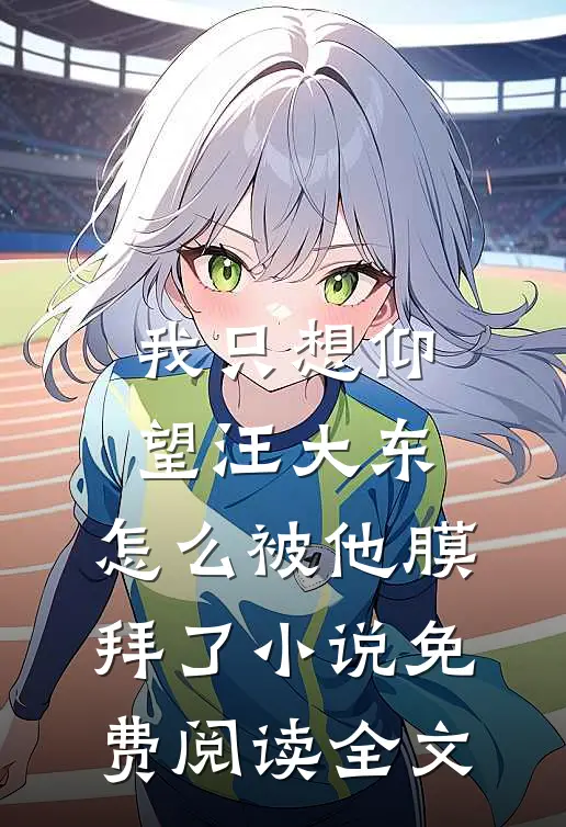我只想仰望汪大东，怎么被他膜拜了小说免费阅读全文