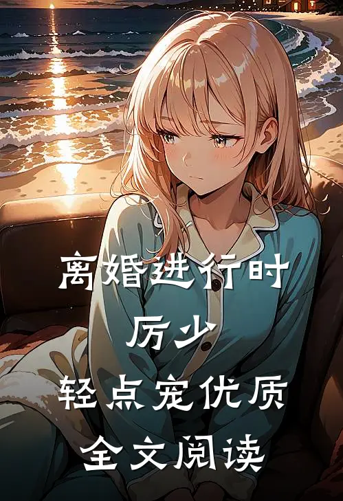离婚进行时：厉少，轻点宠优质全文阅读
