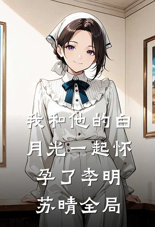 我和他的白月光一起怀孕了李明苏晴全局
