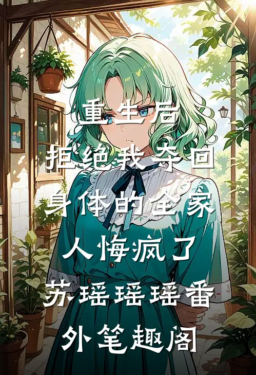 重生后，拒绝我夺回身体的全家人悔疯了：苏瑶瑶瑶番外笔趣阁