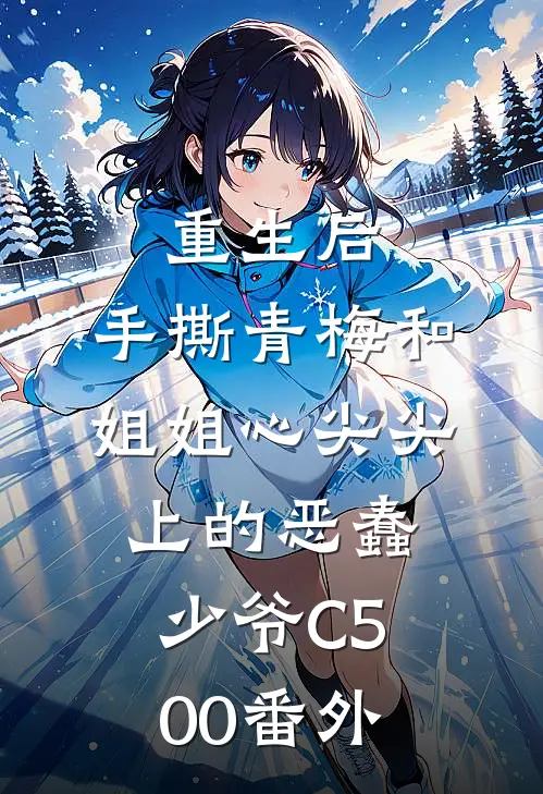 重生后，手撕青梅和姐姐心尖尖上的恶蠢少爷C500番外
