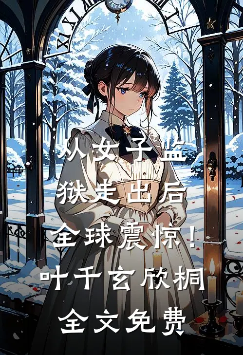 从女子监狱走出后，全球震惊！叶千玄欣桐全文免费