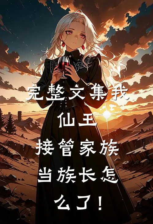 完整文集我，仙王，接管家族当族长怎么了！