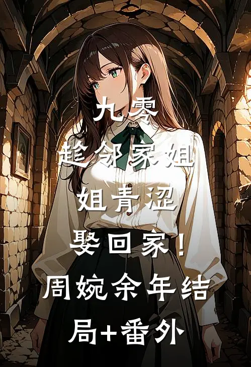 九零：趁邻家姐姐青涩，娶回家！周婉余年结局+番外