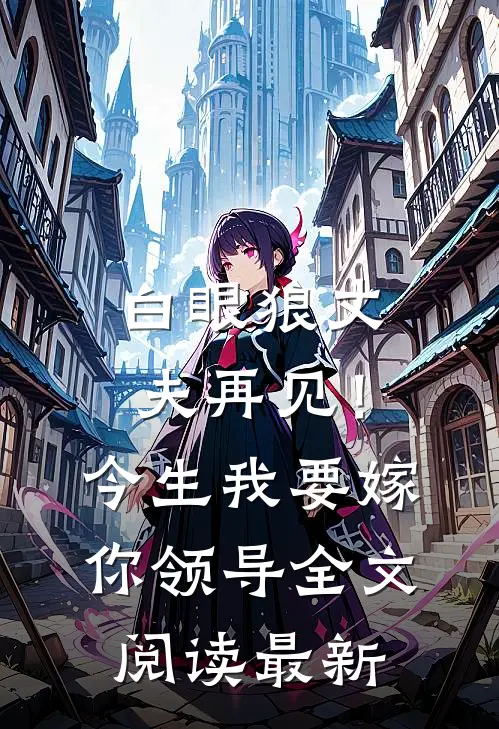 白眼狼丈夫再见！今生我要嫁你领导全文阅读最新