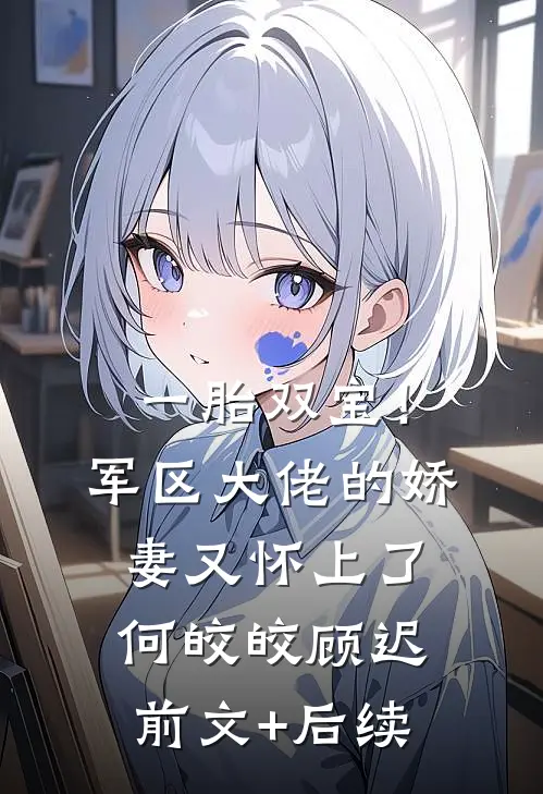 一胎双宝！军区大佬的娇妻又怀上了何皎皎顾迟前文+后续