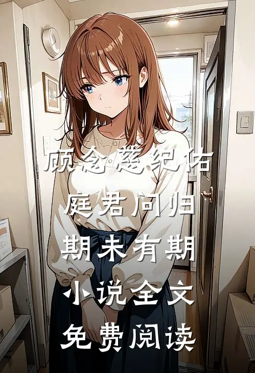 顾念慈纪佑庭君问归期未有期小说全文免费阅读