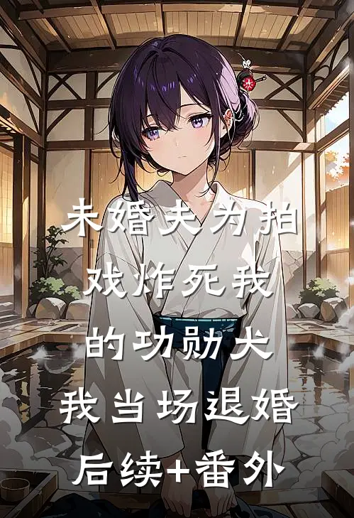 未婚夫为拍戏炸死我的功勋犬，我当场退婚后续+番外