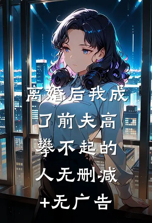 离婚后我成了前夫高攀不起的人无删减+无广告