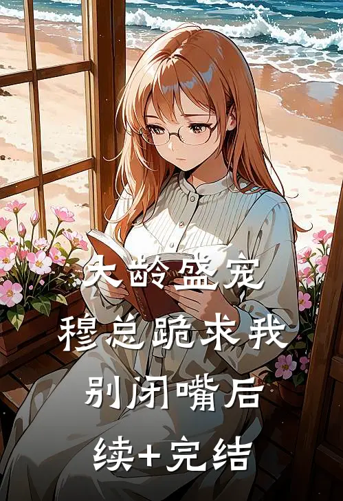 大龄盛宠，穆总跪求我别闭嘴后续+完结