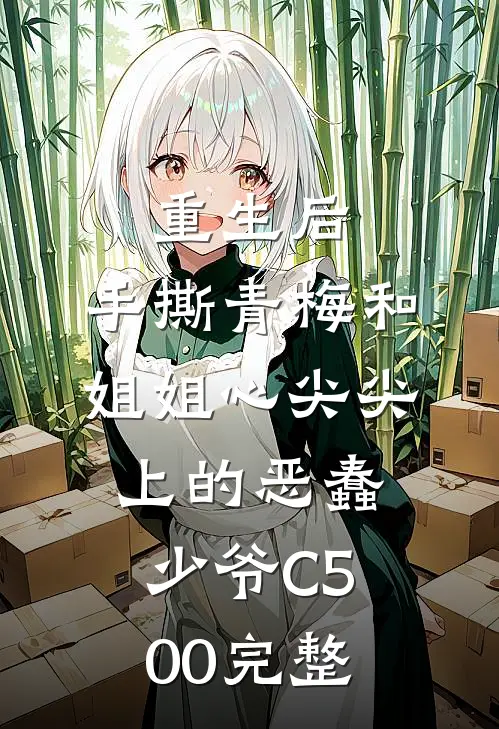 重生后，手撕青梅和姐姐心尖尖上的恶蠢少爷C500完整