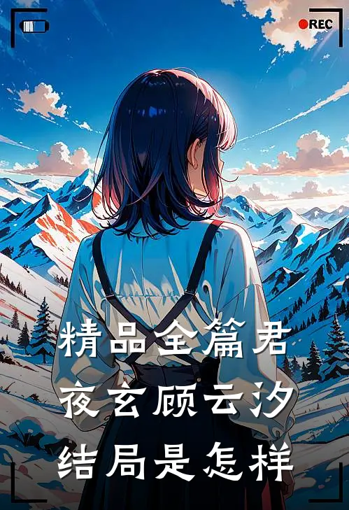 精品全篇君夜玄顾云汐结局是怎样