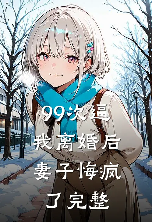 99次逼我离婚后，妻子悔疯了完整