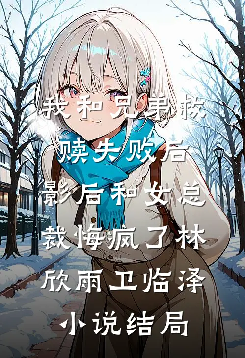 我和兄弟救赎失败后，影后和女总裁悔疯了林欣雨卫临泽小说结局