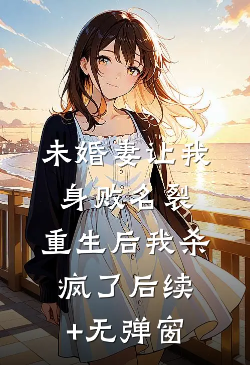 未婚妻让我身败名裂，重生后我杀疯了后续+无弹窗