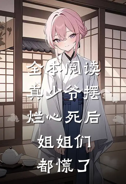 全本阅读真少爷摆烂心死后，姐姐们都慌了
