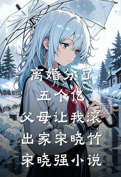离婚分了五个亿，父母让我滚出家宋晓竹宋晓强小说
