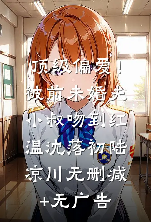 顶级偏爱！被前未婚夫小叔吻到红温沈落初陆凉川无删减+无广告