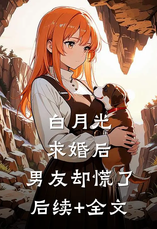 白月光求婚后，男友却慌了后续+全文