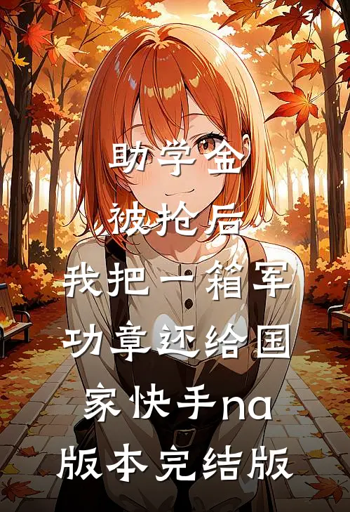 助学金被抢后，我把一箱军功章还给国家快手na版本完结版