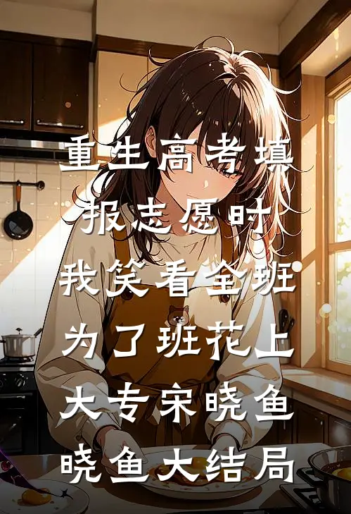 重生高考填报志愿时，我笑看全班为了班花上大专宋晓鱼晓鱼大结局