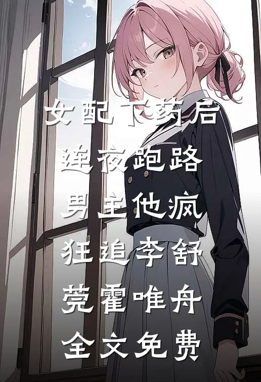 女配下药后连夜跑路，男主他疯狂追李舒莞霍唯舟全文免费