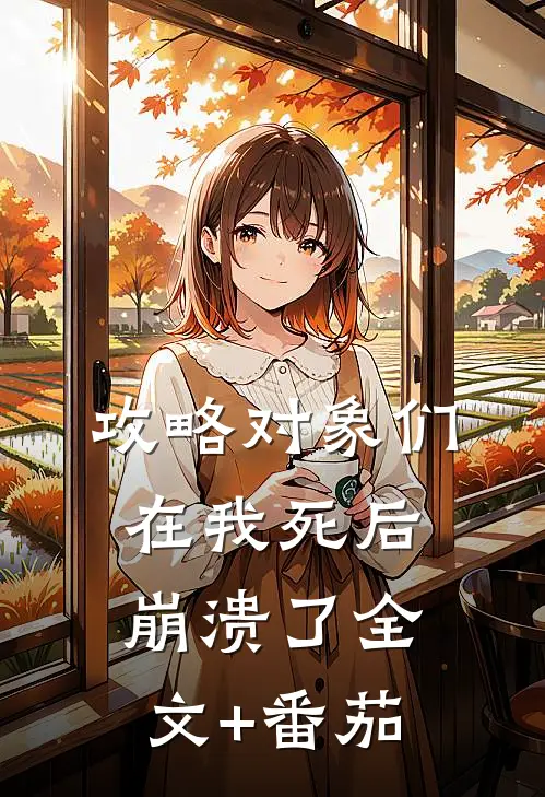 攻略对象们在我死后崩溃了全文+番茄
