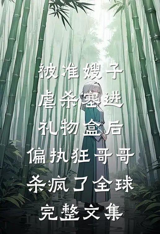 被准嫂子虐杀塞进礼物盒后，偏执狂哥哥杀疯了全球完整文集