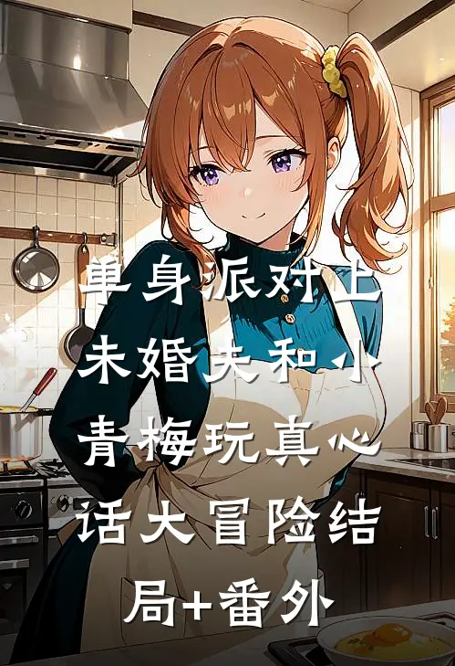 单身派对上，未婚夫和小青梅玩真心话大冒险结局+番外