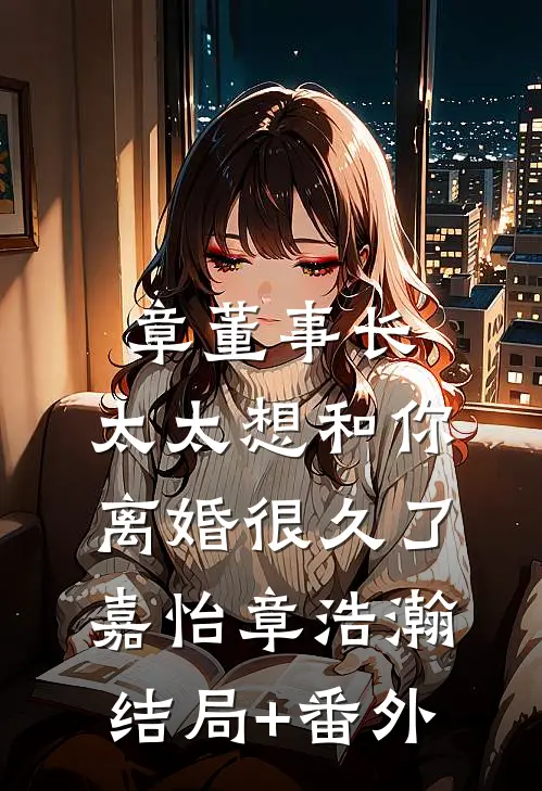 章董事长，太太想和你离婚很久了嘉怡章浩瀚结局+番外