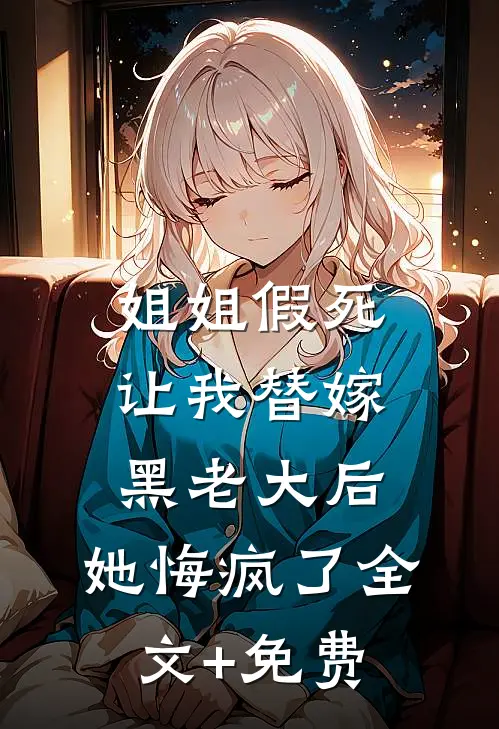 姐姐假死让我替嫁黑老大后，她悔疯了全文+免费