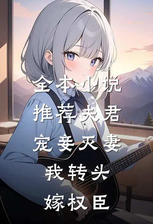 全本小说推荐夫君宠妾灭妻，我转头嫁权臣