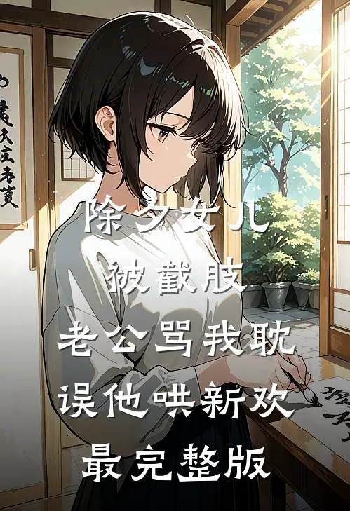 除夕女儿被截肢，老公骂我耽误他哄新欢最完整版