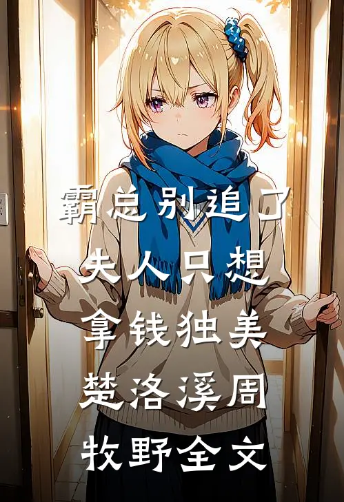 霸总别追了，夫人只想拿钱独美楚洛溪周牧野全文