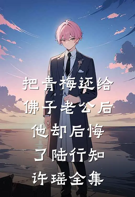 把青梅还给佛子老公后，他却后悔了陆行知许瑶全集