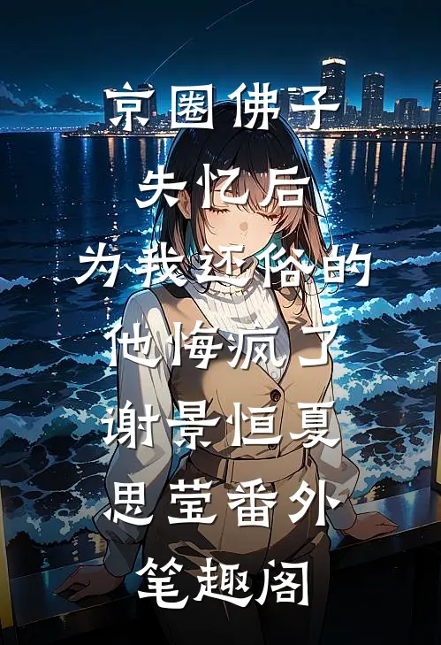 京圈佛子失忆后，为我还俗的他悔疯了：谢景恒夏思莹番外笔趣阁