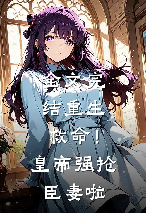 全文完结重生：救命！皇帝强抢臣妻啦