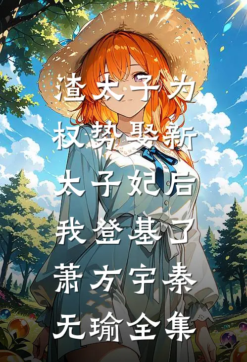 渣太子为权势娶新太子妃后，我登基了萧方宇秦无瑜 全集