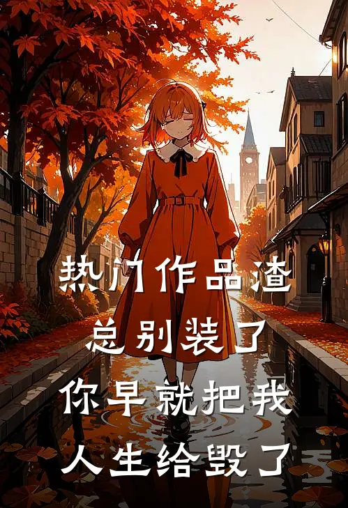 热门作品渣总别装了，你早就把我人生给毁了