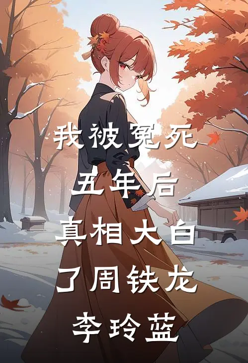 我被冤死五年后，真相大白了周铁龙李玲蓝