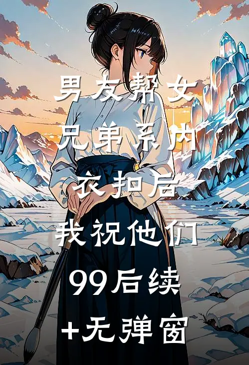 男友帮女兄弟系内衣扣后，我祝他们99后续+无弹窗