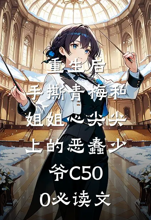 重生后，手撕青梅和姐姐心尖尖上的恶蠢少爷C500必读文