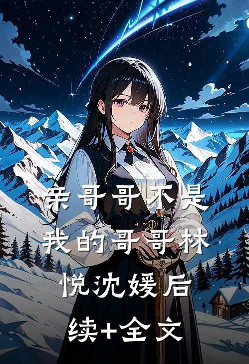 亲哥哥不是我的哥哥林悦沈媛后续+全文